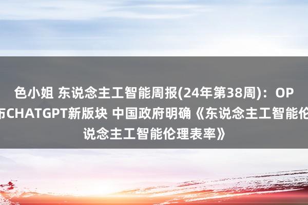 色小姐 东说念主工智能周报(24年第38周):OPENAI发布CHATGPT新版块 中国政府明确《东说念主工智能伦理表率》