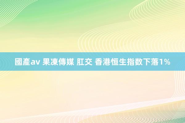 國產av 果凍傳媒 肛交 香港恒生指数下落1%