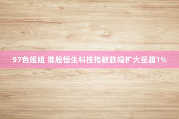 97色姐姐 港股恒生科技指数跌幅扩大至超1%