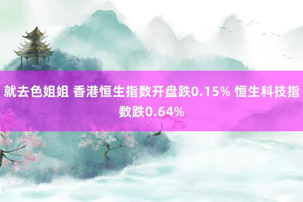 就去色姐姐 香港恒生指数开盘跌0.15% 恒生科技指数跌0.64%