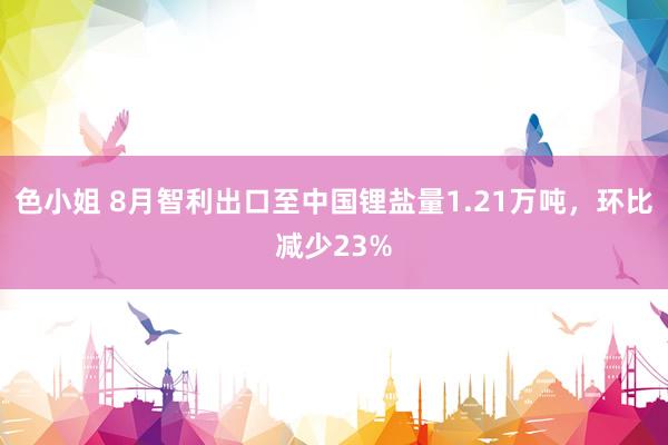 色小姐 8月智利出口至中国锂盐量1.21万吨，环比减少23%