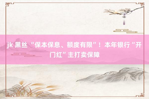 jk 黑丝 “保本保息、额度有限”！本年银行“开门红”主打卖保障