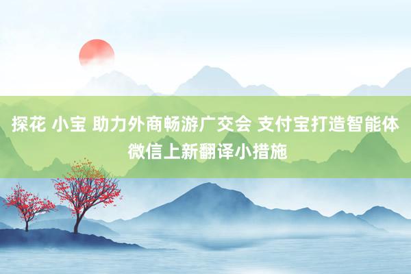 探花 小宝 助力外商畅游广交会 支付宝打造智能体 微信上新翻译小措施