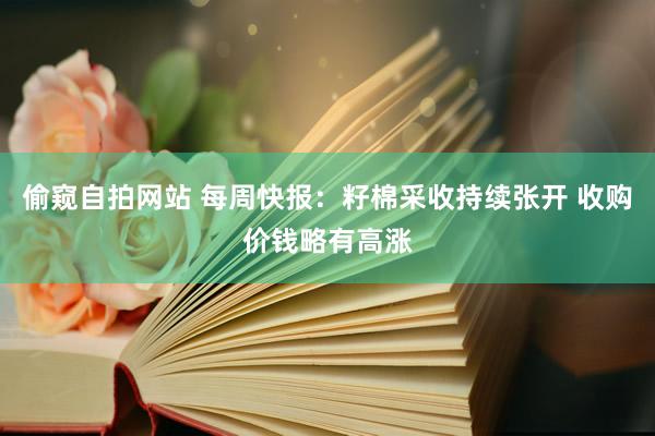 偷窥自拍网站 每周快报：籽棉采收持续张开 收购价钱略有高涨