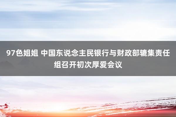 97色姐姐 中国东说念主民银行与财政部辘集责任组召开初次厚爱会议