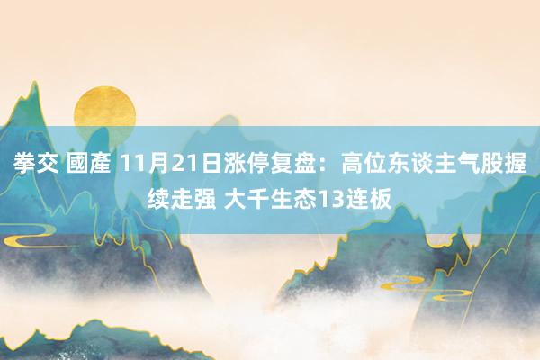 拳交 國產 11月21日涨停复盘：高位东谈主气股握续走强 大千生态13连板