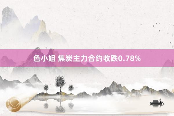 色小姐 焦炭主力合约收跌0.78%
