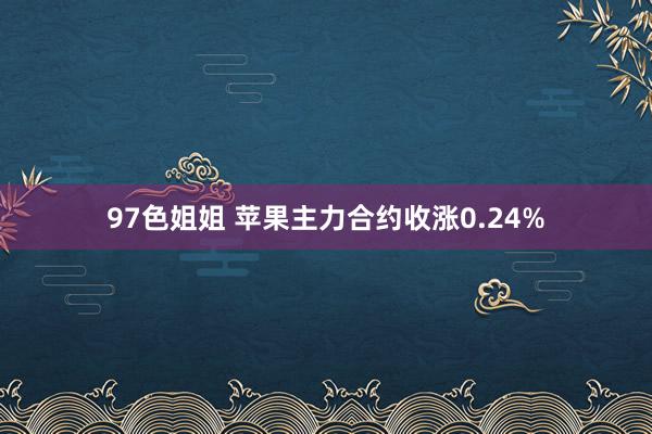 97色姐姐 苹果主力合约收涨0.24%