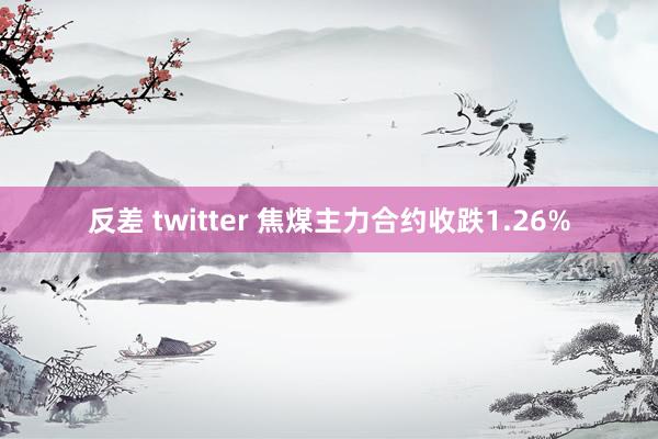 反差 twitter 焦煤主力合约收跌1.26%