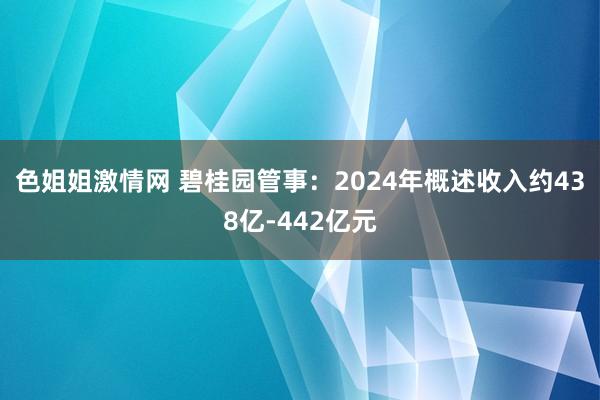 色姐姐激情网 碧桂园管事：2024年概述收入约438亿-442亿元