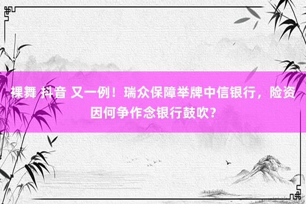 裸舞 抖音 又一例！瑞众保障举牌中信银行，险资因何争作念银行鼓吹？