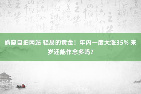 偷窥自拍网站 轻易的黄金！年内一度大涨35% 来岁还能作念多吗？