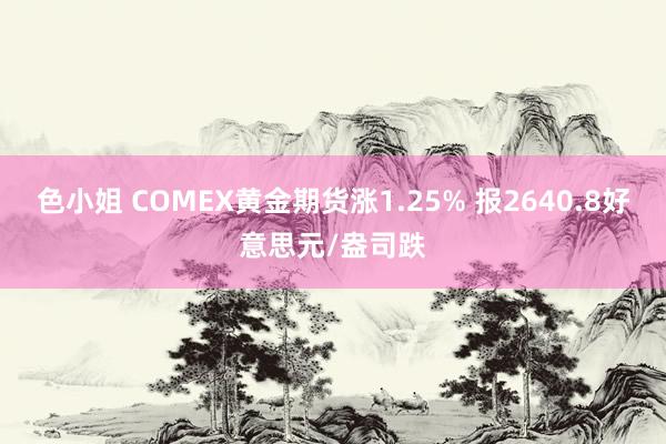 色小姐 COMEX黄金期货涨1.25% 报2640.8好意思元/盎司跌