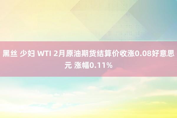 黑丝 少妇 WTI 2月原油期货结算价收涨0.08好意思元 涨幅0.11%