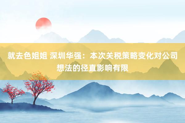 就去色姐姐 深圳华强：本次关税策略变化对公司想法的径直影响有限