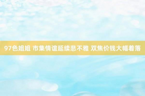 97色姐姐 市集情谊延续悲不雅 双焦价钱大幅着落